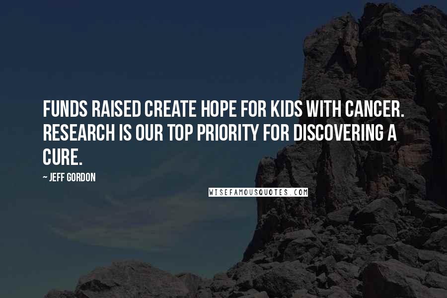 Jeff Gordon Quotes: Funds raised create hope for kids with cancer. Research is our top priority for discovering a cure.