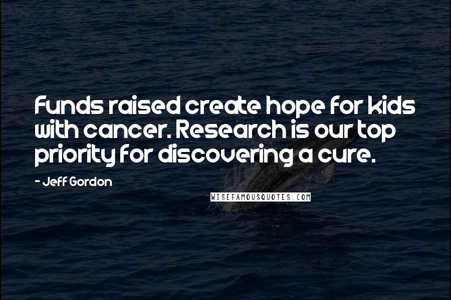 Jeff Gordon Quotes: Funds raised create hope for kids with cancer. Research is our top priority for discovering a cure.