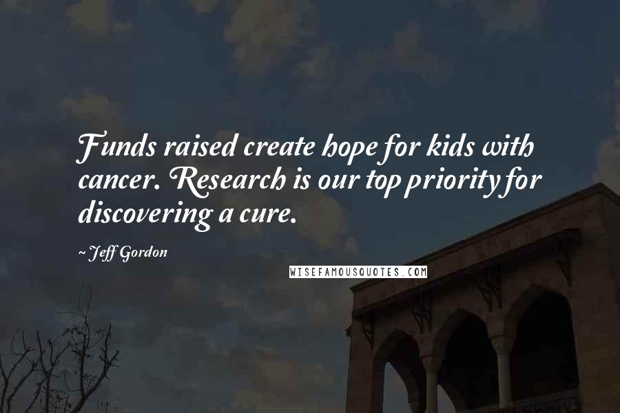 Jeff Gordon Quotes: Funds raised create hope for kids with cancer. Research is our top priority for discovering a cure.