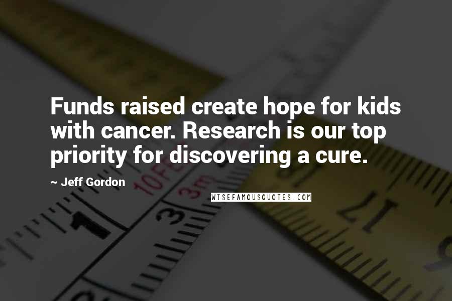 Jeff Gordon Quotes: Funds raised create hope for kids with cancer. Research is our top priority for discovering a cure.