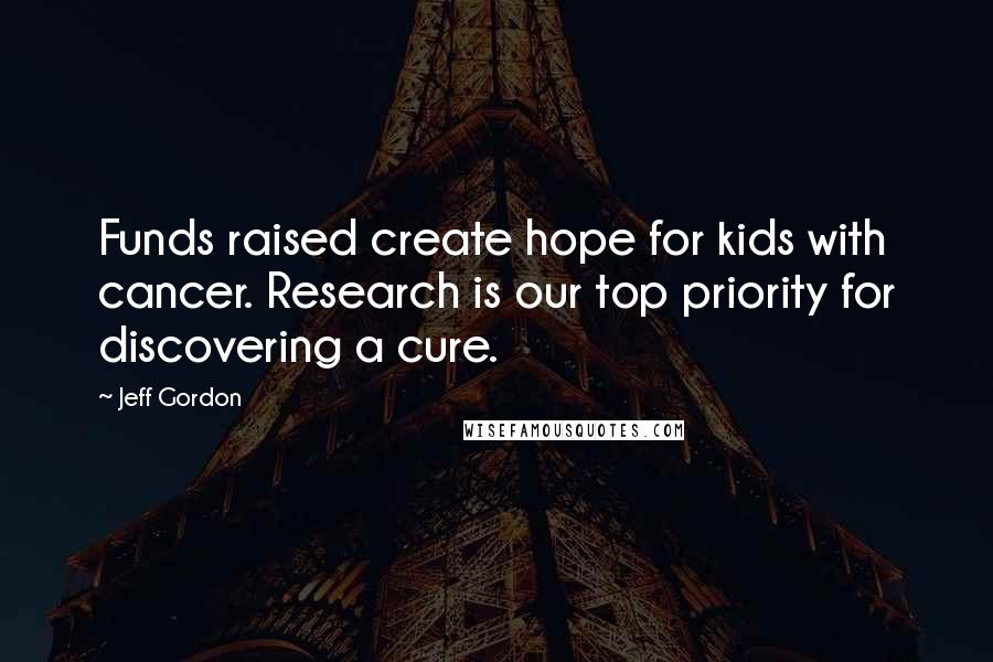 Jeff Gordon Quotes: Funds raised create hope for kids with cancer. Research is our top priority for discovering a cure.