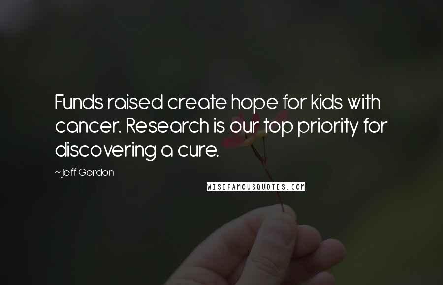 Jeff Gordon Quotes: Funds raised create hope for kids with cancer. Research is our top priority for discovering a cure.