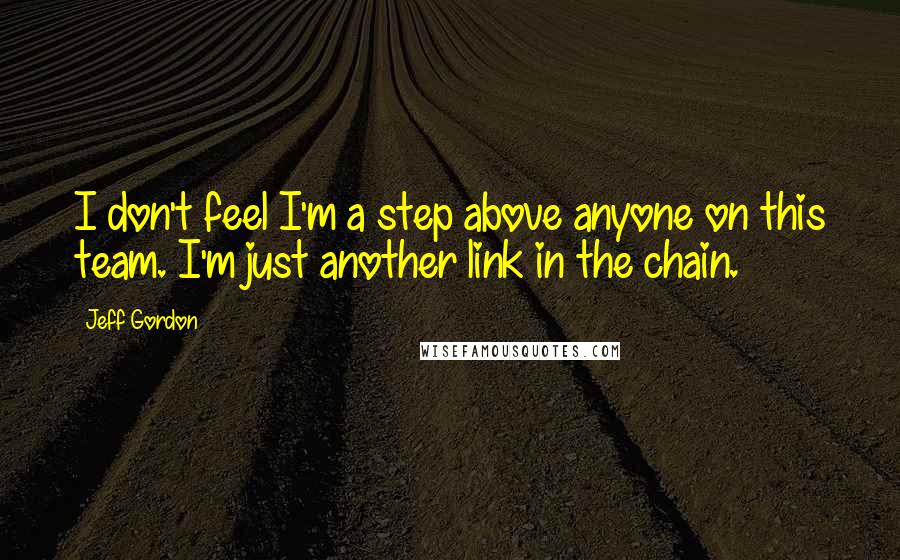 Jeff Gordon Quotes: I don't feel I'm a step above anyone on this team. I'm just another link in the chain.