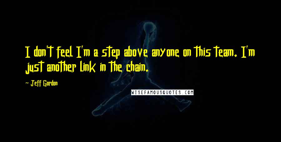 Jeff Gordon Quotes: I don't feel I'm a step above anyone on this team. I'm just another link in the chain.