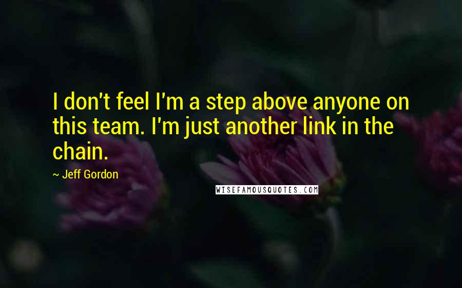 Jeff Gordon Quotes: I don't feel I'm a step above anyone on this team. I'm just another link in the chain.