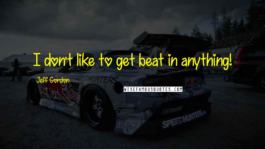 Jeff Gordon Quotes: I don't like to get beat in anything!