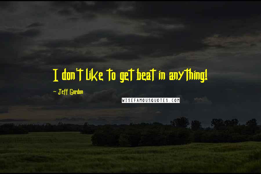 Jeff Gordon Quotes: I don't like to get beat in anything!