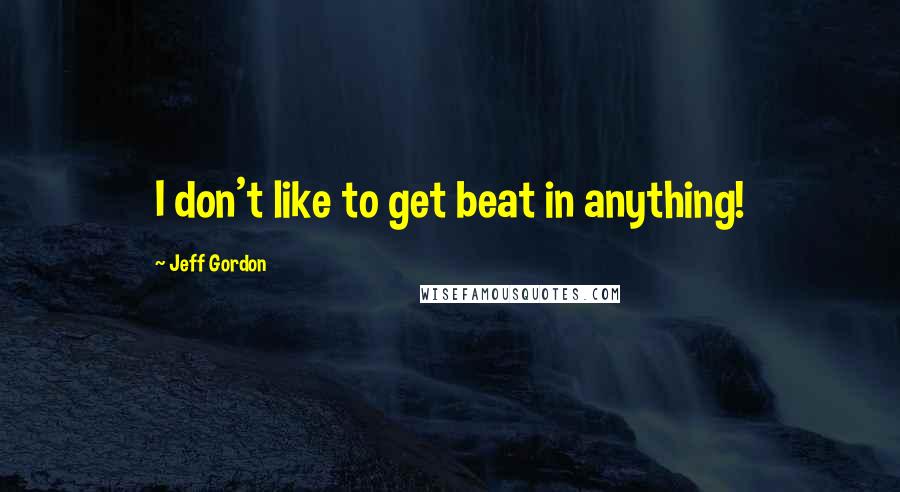 Jeff Gordon Quotes: I don't like to get beat in anything!