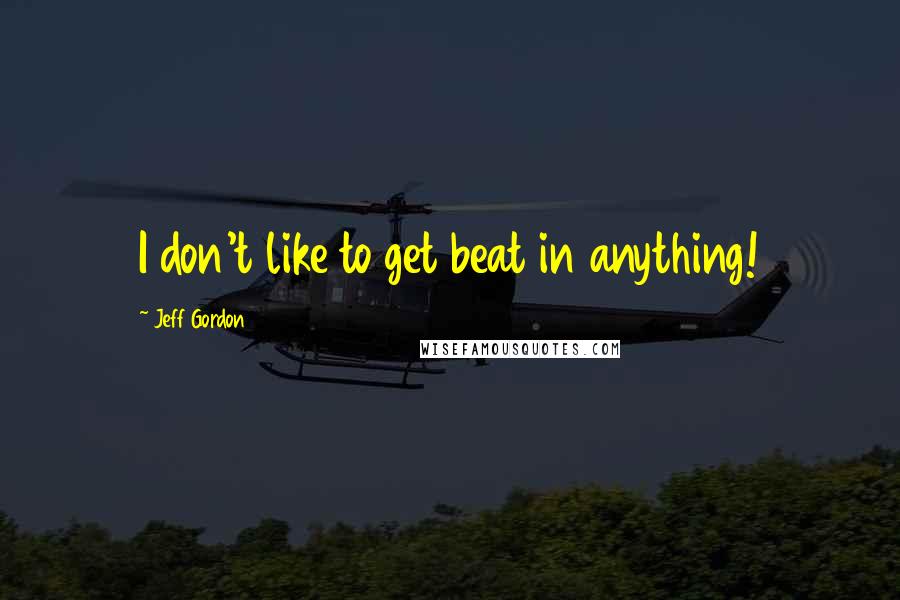 Jeff Gordon Quotes: I don't like to get beat in anything!