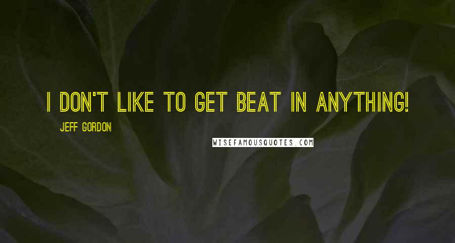 Jeff Gordon Quotes: I don't like to get beat in anything!