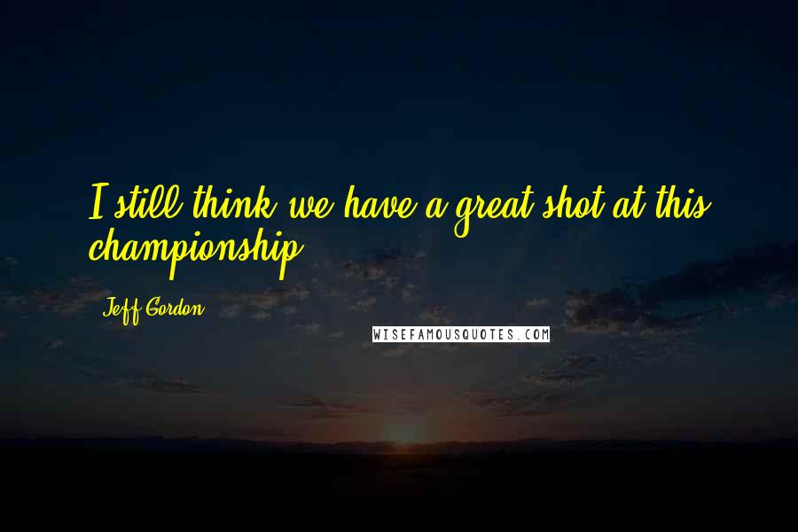 Jeff Gordon Quotes: I still think we have a great shot at this championship.