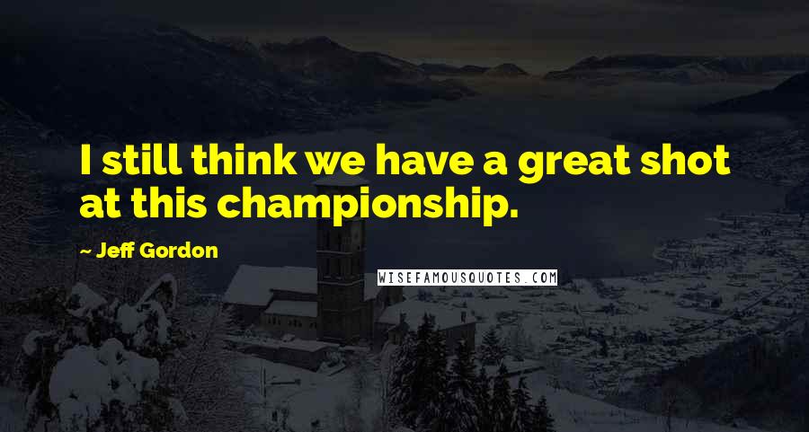 Jeff Gordon Quotes: I still think we have a great shot at this championship.