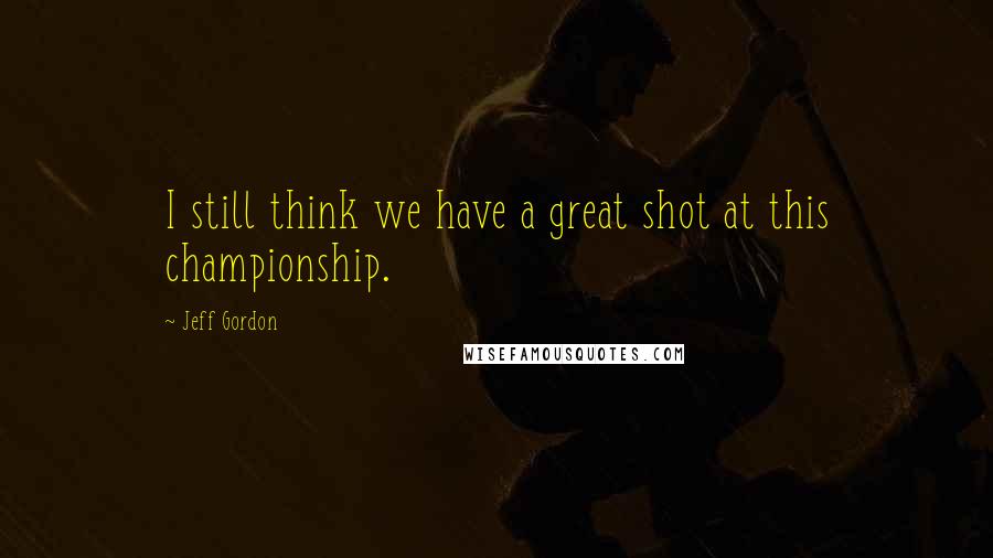 Jeff Gordon Quotes: I still think we have a great shot at this championship.