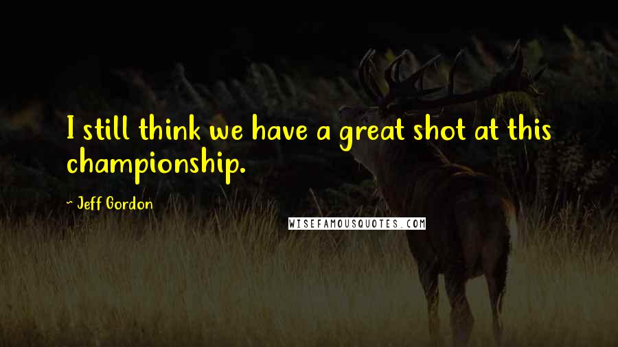 Jeff Gordon Quotes: I still think we have a great shot at this championship.