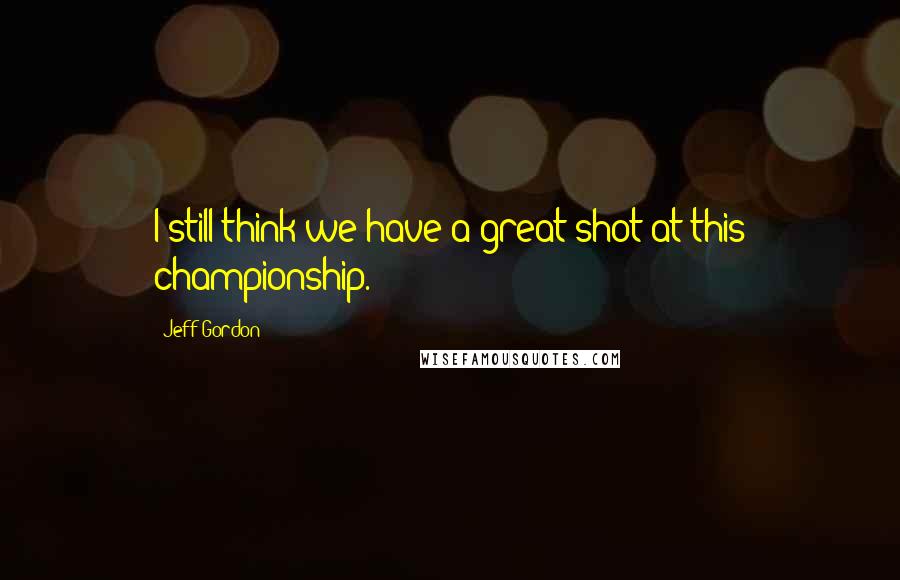 Jeff Gordon Quotes: I still think we have a great shot at this championship.