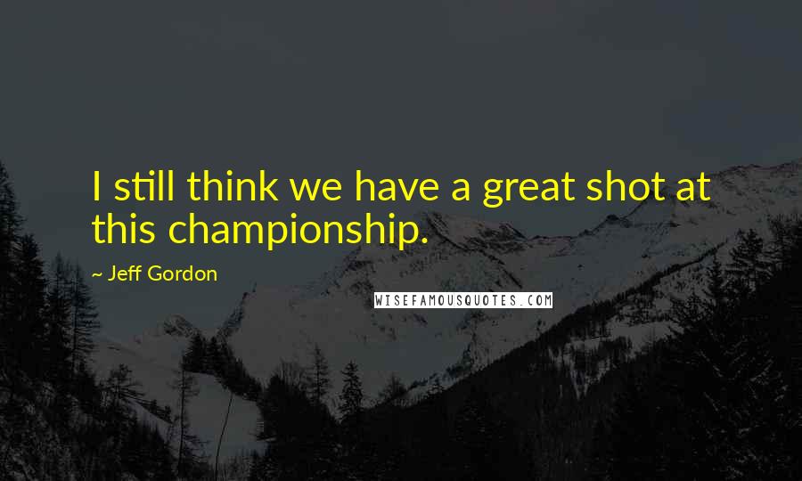 Jeff Gordon Quotes: I still think we have a great shot at this championship.