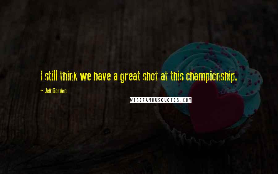 Jeff Gordon Quotes: I still think we have a great shot at this championship.