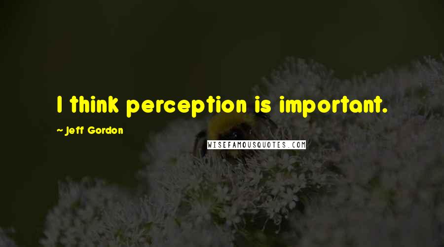 Jeff Gordon Quotes: I think perception is important.