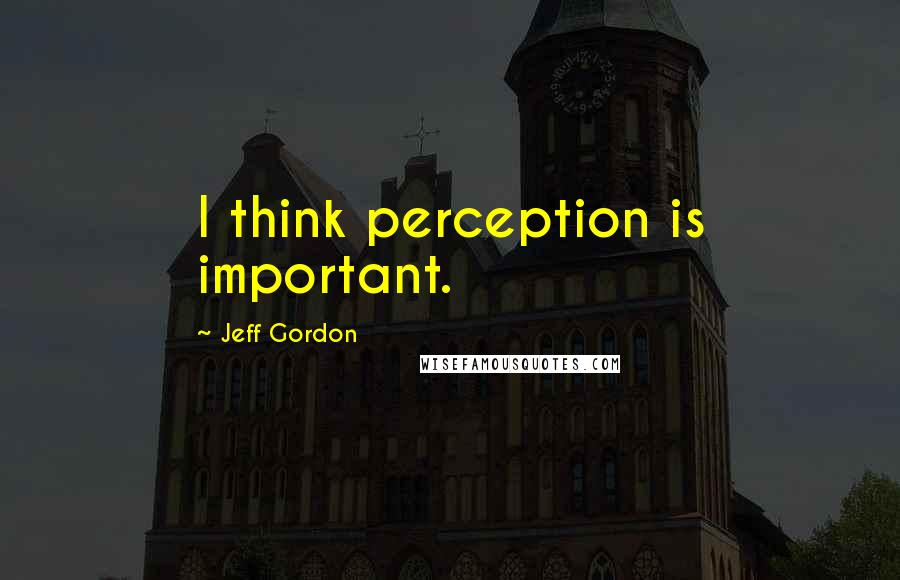 Jeff Gordon Quotes: I think perception is important.