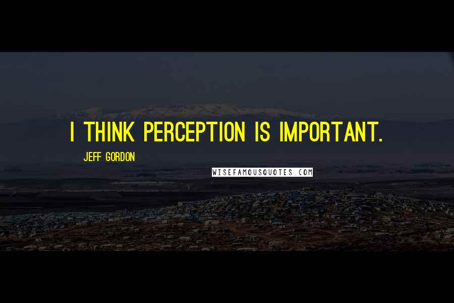 Jeff Gordon Quotes: I think perception is important.