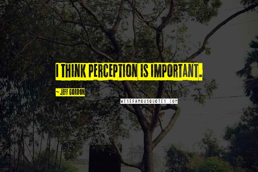 Jeff Gordon Quotes: I think perception is important.