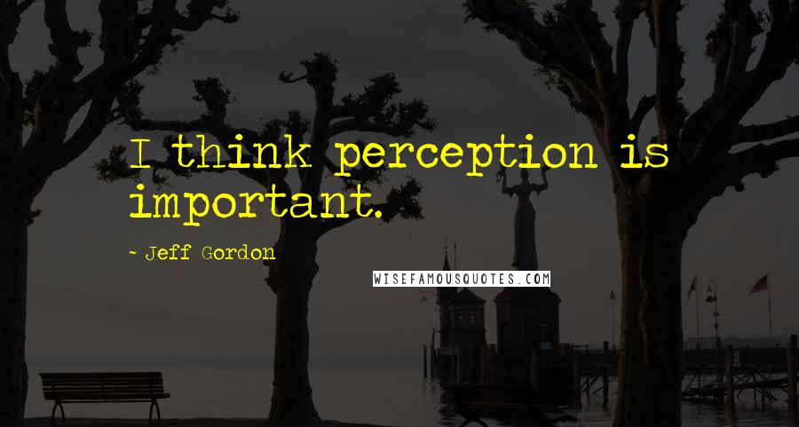 Jeff Gordon Quotes: I think perception is important.