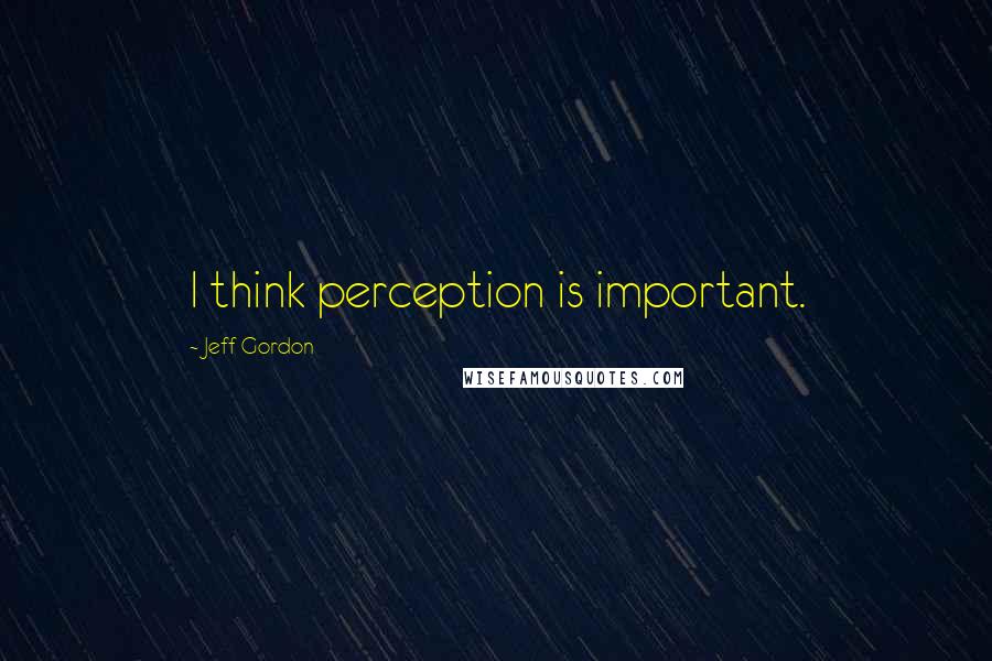 Jeff Gordon Quotes: I think perception is important.