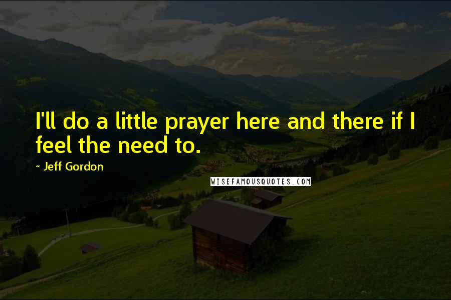 Jeff Gordon Quotes: I'll do a little prayer here and there if I feel the need to.