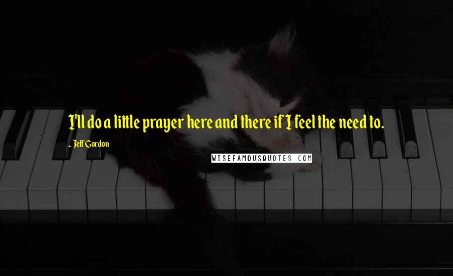 Jeff Gordon Quotes: I'll do a little prayer here and there if I feel the need to.