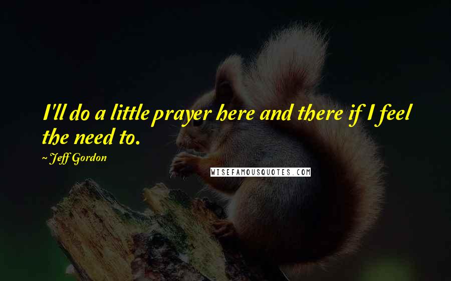 Jeff Gordon Quotes: I'll do a little prayer here and there if I feel the need to.