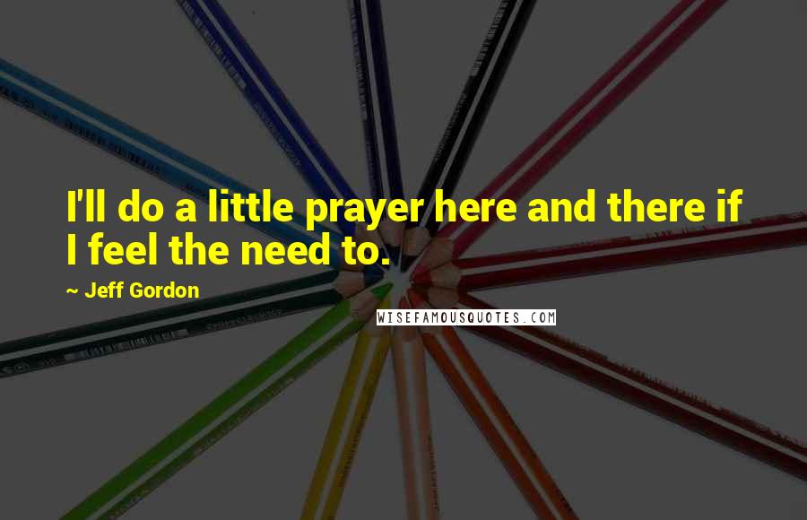 Jeff Gordon Quotes: I'll do a little prayer here and there if I feel the need to.