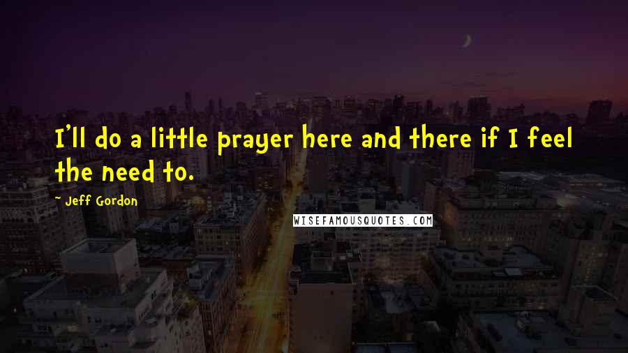 Jeff Gordon Quotes: I'll do a little prayer here and there if I feel the need to.