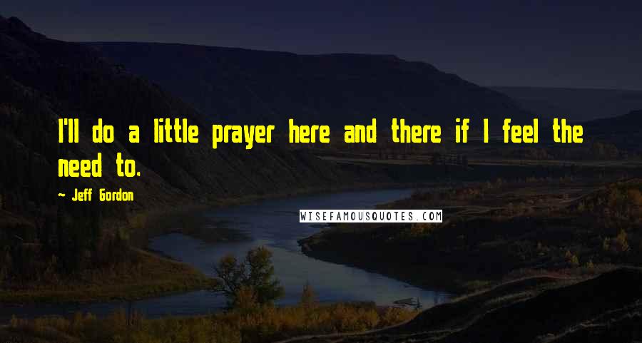 Jeff Gordon Quotes: I'll do a little prayer here and there if I feel the need to.