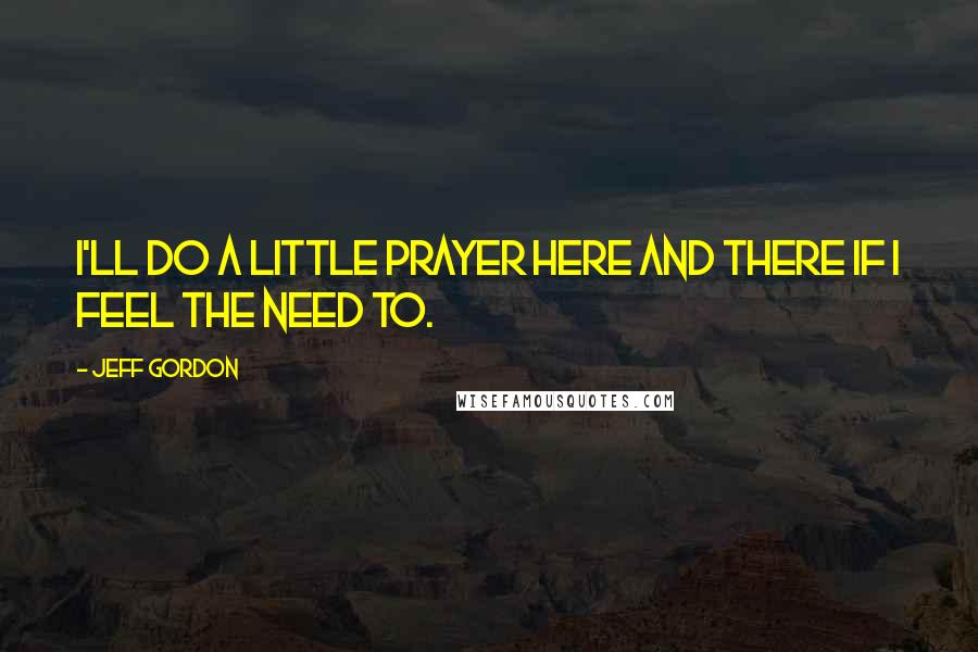Jeff Gordon Quotes: I'll do a little prayer here and there if I feel the need to.