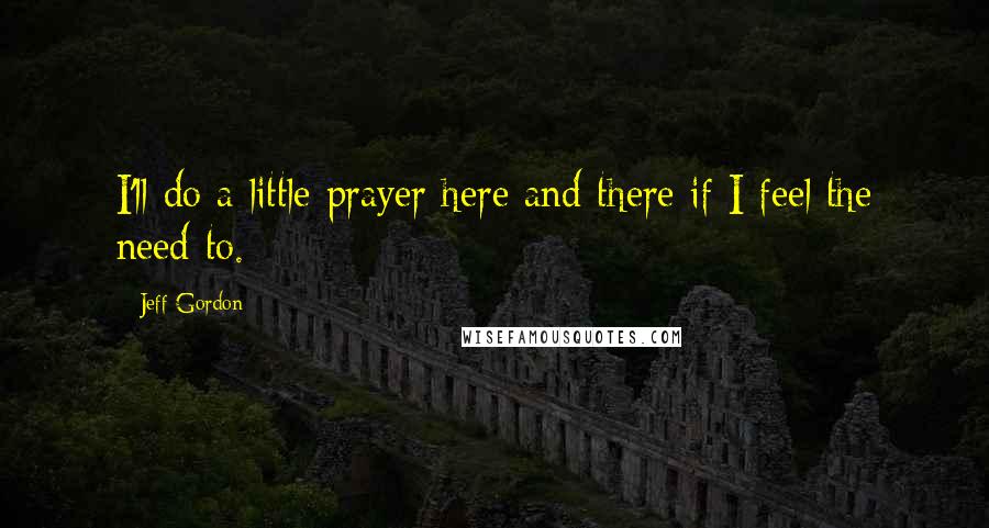 Jeff Gordon Quotes: I'll do a little prayer here and there if I feel the need to.