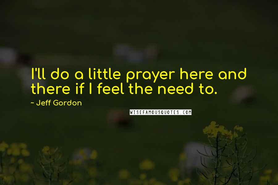 Jeff Gordon Quotes: I'll do a little prayer here and there if I feel the need to.