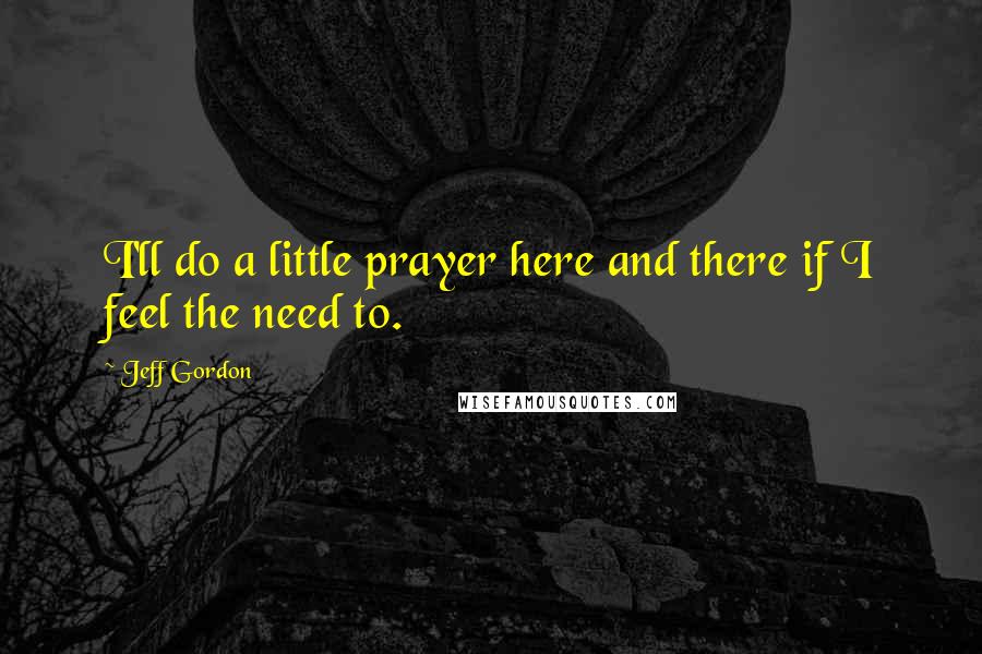 Jeff Gordon Quotes: I'll do a little prayer here and there if I feel the need to.