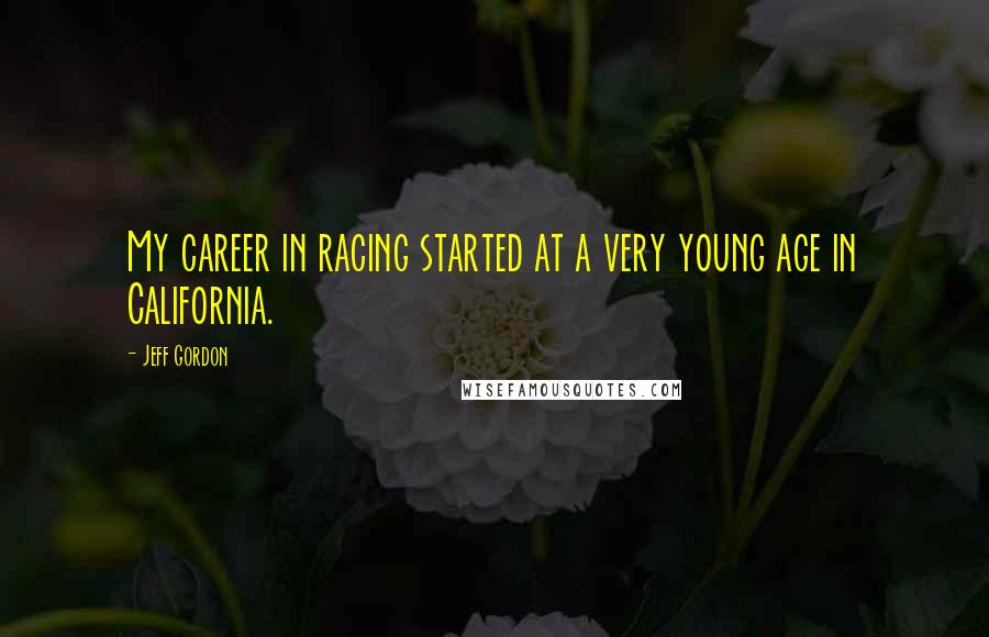 Jeff Gordon Quotes: My career in racing started at a very young age in California.