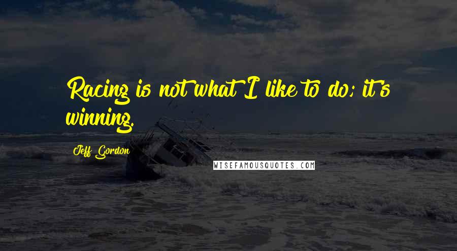 Jeff Gordon Quotes: Racing is not what I like to do; it's winning.