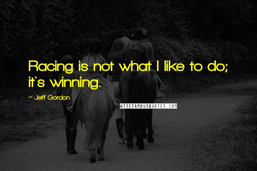 Jeff Gordon Quotes: Racing is not what I like to do; it's winning.