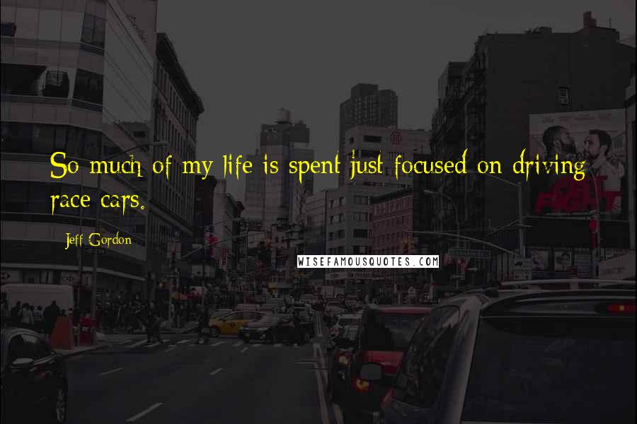 Jeff Gordon Quotes: So much of my life is spent just focused on driving race cars.