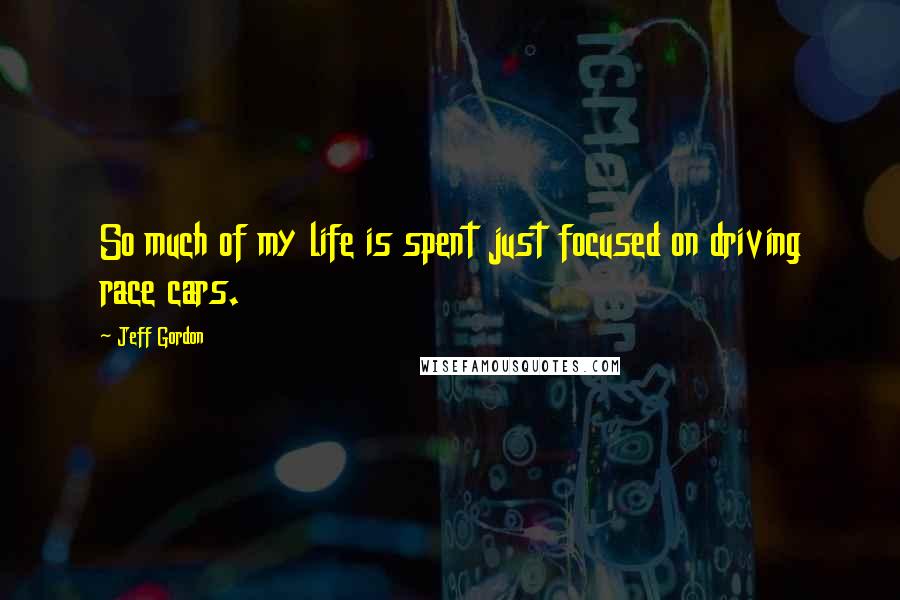 Jeff Gordon Quotes: So much of my life is spent just focused on driving race cars.