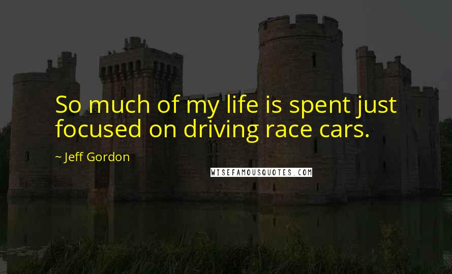 Jeff Gordon Quotes: So much of my life is spent just focused on driving race cars.