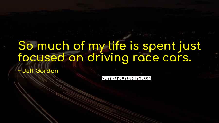 Jeff Gordon Quotes: So much of my life is spent just focused on driving race cars.