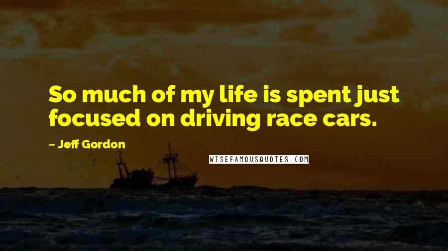 Jeff Gordon Quotes: So much of my life is spent just focused on driving race cars.