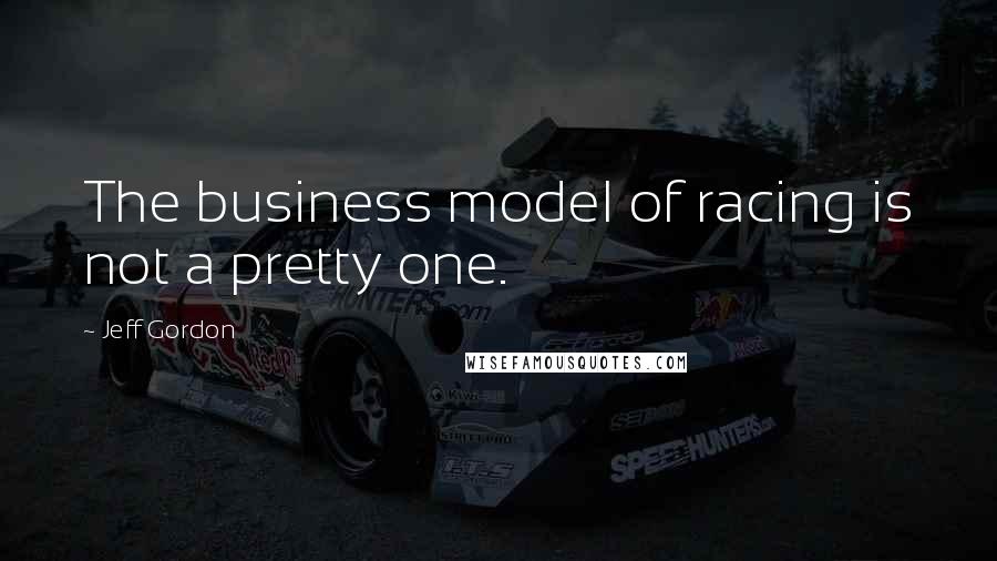 Jeff Gordon Quotes: The business model of racing is not a pretty one.