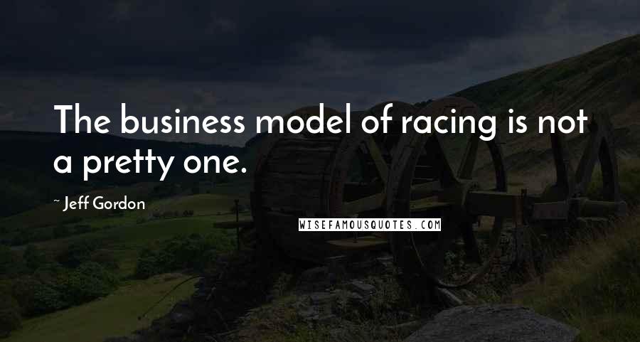 Jeff Gordon Quotes: The business model of racing is not a pretty one.