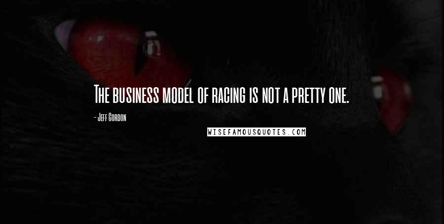 Jeff Gordon Quotes: The business model of racing is not a pretty one.