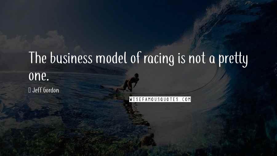 Jeff Gordon Quotes: The business model of racing is not a pretty one.
