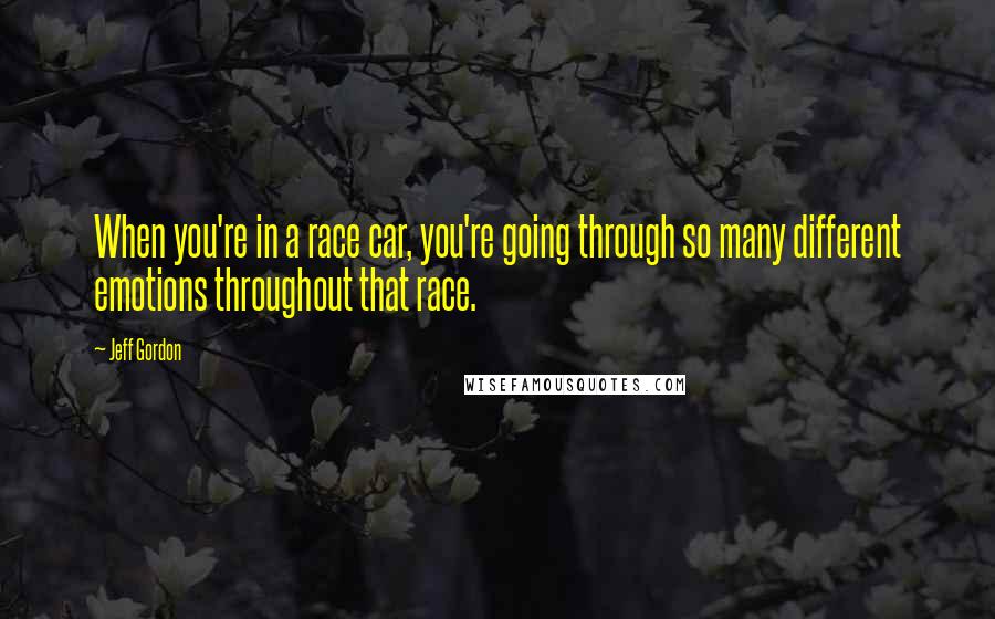 Jeff Gordon Quotes: When you're in a race car, you're going through so many different emotions throughout that race.